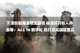 天津创新商业模式赚钱 林清轩开创人孙来春：ALL IN 数字化 是打造高端破费品牌的利器