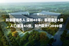 抖音赚钱名人 深圳40年：面积变大6倍，人口暴涨45倍，财产飙升12000倍