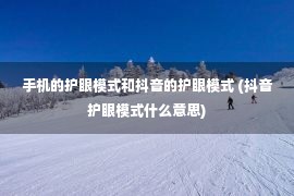 手机的护眼模式和抖音的护眼模式 (抖音护眼模式什么意思)