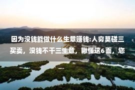 因为没钱能做什么生意赚钱:人穷莫碰三买卖，没钱不干三生意，瞅懂这6面，您才干伪赔钱