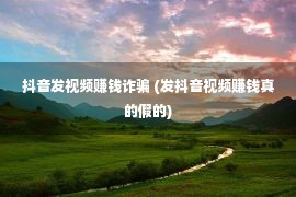 抖音发视频赚钱诈骗 (发抖音视频赚钱真的假的)