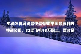 电商怎样赚钱最快最有效 中国最赢利的快递公司，32架飞机93万职工，营收是顺丰的6倍