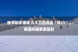 快手听歌赚钱 五大卫视混战“双11”，既赚叫嚷更要赢利