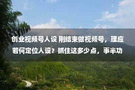 创业视频号人设 刚结束做视频号，理应若何定位人设？抓住这多少点，事半功倍