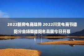 2022新房电商趋势 2022川货电商节德阳分会场暨德阳名品展今日开幕