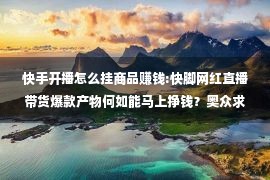 快手开播怎么挂商品赚钱:快脚网红直播带货爆款产物何如能马上挣钱？奥众求应链讲5个办法