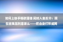 如何上快手唱歌赚钱 闲时入金瓜分：现在收集赢利靠甚么——把自身打形成网红