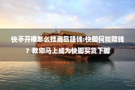 快手开播怎么挂商品赚钱:快脚何如赔钱？教您马上成为快脚买货下脚