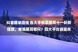 抖音晒单赚钱 各大手机品牌双十一斩获佳绩，魅族展现若何？四大平台销量亮眼