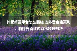 外卖帮买平台怎么赚钱 吃外卖也能赢利、躺赚外卖红包CPS项目剖析