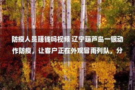 防疫人员赚钱吗视频 辽宁葫芦岛一银动作防疫，让客户正在外观冒雨列队，分批投入