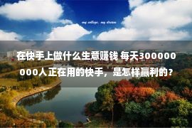 在快手上做什么生意赚钱 每天300000000人正在用的快手，是怎样赢利的？