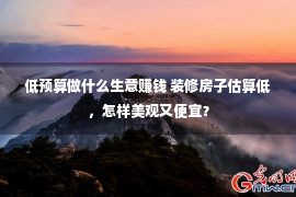 低预算做什么生意赚钱 装修房子估算低，怎样美观又便宜？