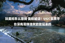 玩美拍怎么赚钱 美拍喊话！UGC实质平台没有是烧钱就能做起来的