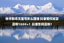 快手励志文案号怎么赚钱 抖音若何加紧涨粉1000+？抖音怎样涨粉？