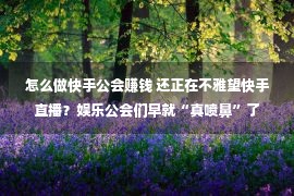 怎么做快手公会赚钱 还正在不雅望快手直播？娱乐公会们早就“真喷鼻”了