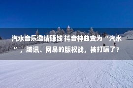 汽水音乐邀请赚钱 抖音神曲变为“汽水”，腾讯、网易的版权战，被打嗝了？