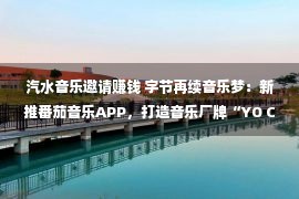 汽水音乐邀请赚钱 字节再续音乐梦：新推番茄音乐APP，打造音乐厂牌“YO CAP”