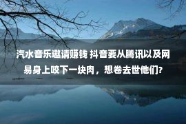 汽水音乐邀请赚钱 抖音要从腾讯以及网易身上咬下一块肉，想卷去世他们？