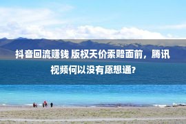 抖音回流赚钱 版权天价索赔面前，腾讯视频何以没有愿想通？