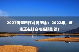 2021抖音创作赚钱 刘润：2022年，谁能正在抖音电商赚到钱？