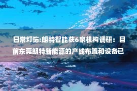 日常灯饰:朗特智能获6家机构调研：目前东莞朗特新能源的产线布置和设备已逐步到位，预计今年能够实现小批量的订单交付（附调研问答）