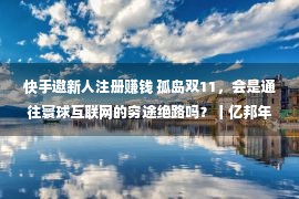 快手邀新人注册赚钱 孤岛双11，会是通往寰球互联网的穷途绝路吗？丨亿邦年度文章