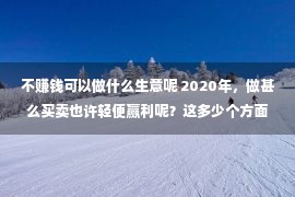 不赚钱可以做什么生意呢 2020年，做甚么买卖也许轻便赢利呢？这多少个方面