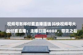 视频号怎样付费直播赚钱 抖快视频号大战付费直播：主播日赚4000，带货之后的新蓝海？