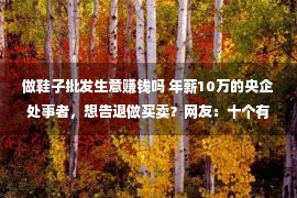 做鞋子批发生意赚钱吗 年薪10万的央企处事者，想告退做买卖？网友：十个有八个懊恼