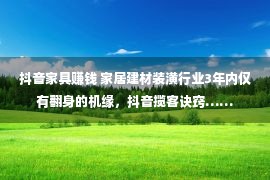 抖音家具赚钱 家居建材装潢行业3年内仅有翻身的机缘，抖音揽客诀窍……