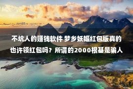 不坑人的赚钱软件 梦乡妖姬红包版真的也许领红包吗？所谓的2000根基是骗人的