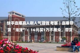 快手直播真人刷人气赚钱 考察｜直播带货“泡沫”：16元买1万不雅众，带货销量能造假