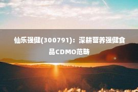  仙乐强健(300791)：深耕营养强健食品CDMO范畴