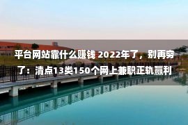 平台网站靠什么赚钱 2022年了，别再穷了：清点13类150个网上兼职正轨赢利平台