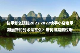 快手怎么赚钱2022 2022快手小店老手期最新的战术是甚么？若何加紧渡过老手期？