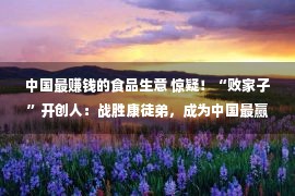 中国最赚钱的食品生意 惊疑！“败家子”开创人：战胜康徒弟，成为中国最赢利的零食公司