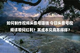 如何制作视频头条号赚钱 今日头条号视频该若何红利？其成本究竟怎样样？