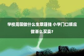 学校周围做什么生意赚钱 小学门口顺应做甚么买卖？