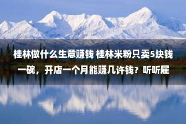 桂林做什么生意赚钱 桂林米粉只卖5块钱一碗，开店一个月能赚几许钱？听听雇主怎样说