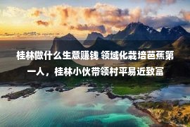 桂林做什么生意赚钱 领域化栽培芭蕉第一人，桂林小伙带领村平易近致富