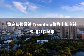 垫底辣孩赚钱 Trendmo趋势｜垫底辣孩 用分秒纪录