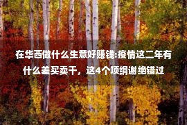 在华西做什么生意好赚钱:疫情这二年有什么差买卖干，这4个项纲谢绝错过