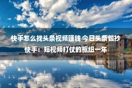 快手怎么找头条视频赚钱 今日头条包抄快手：短视频打仗的枢纽一年