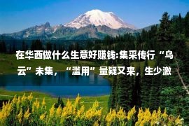 在华西做什么生意好赚钱:集采传行“乌云”未集，“滥用”量疑又来，生少激艳照旧门差买卖吗？