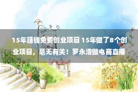 15年赚钱免费创业项目 15年做了8个创业项目，毫无有关！罗永浩做电商直播能成一哥吗？