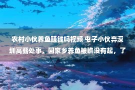 农村小伙养鱼赚钱吗视频 屯子小伙弃深圳高薪处事，回家乡养鱼被瞧没有起，了局年支出500万