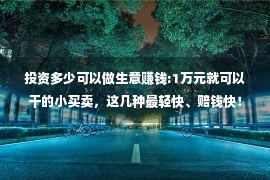 投资多少可以做生意赚钱:1万元就可以干的小买卖，这几种最轻快、赔钱快！