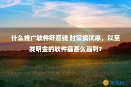 什么推广软件好赚钱 时常搞优惠，以至发明金的软件靠甚么赢利？