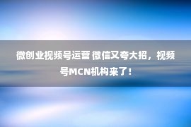 微创业视频号运营 微信又夸大招，视频号MCN机构来了！